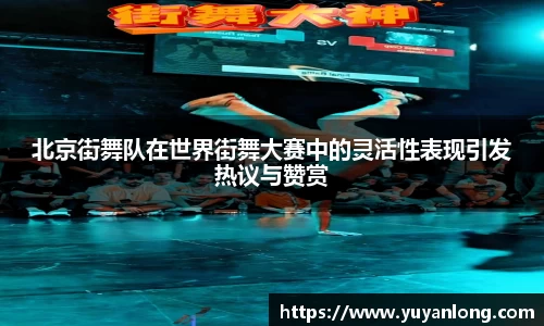 北京街舞队在世界街舞大赛中的灵活性表现引发热议与赞赏