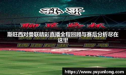 斯旺西对曼联精彩直播全程回顾与赛后分析尽在这里