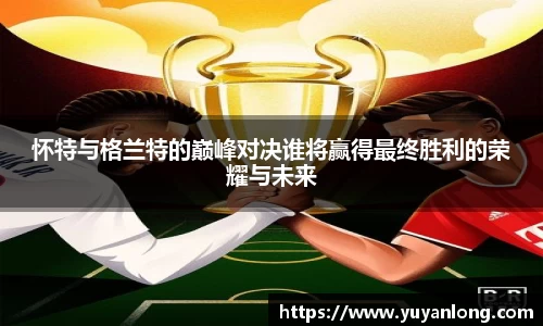 怀特与格兰特的巅峰对决谁将赢得最终胜利的荣耀与未来