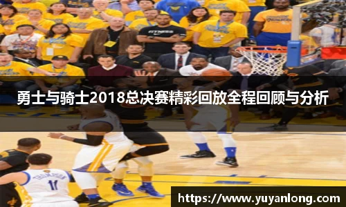 勇士与骑士2018总决赛精彩回放全程回顾与分析